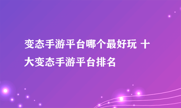 变态手游平台哪个最好玩 十大变态手游平台排名