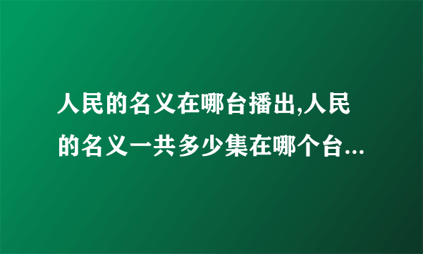 人民的名义在哪台播出,人民的名义一共多少集在哪个台播 更新时间播放平台介绍