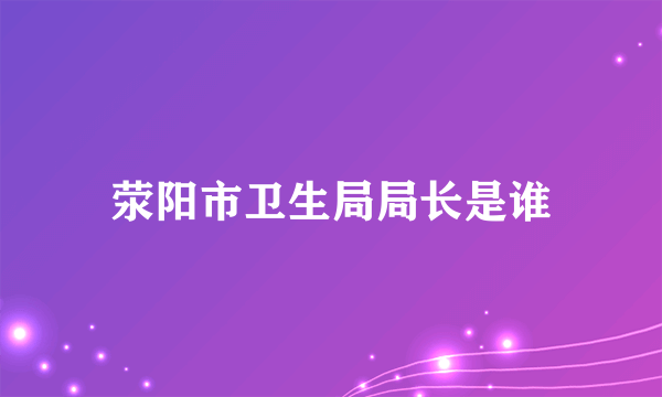 荥阳市卫生局局长是谁