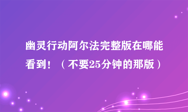 幽灵行动阿尔法完整版在哪能看到！（不要25分钟的那版）
