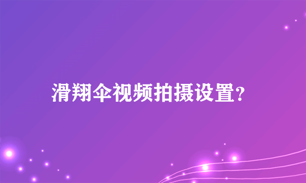 滑翔伞视频拍摄设置？