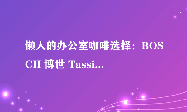 懒人的办公室咖啡选择：BOSCH 博世 Tassimo 胶囊咖啡机 使用评测