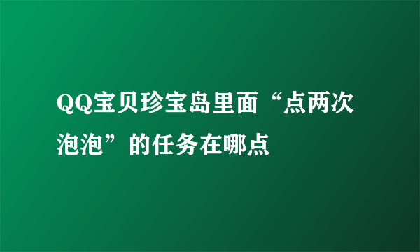 QQ宝贝珍宝岛里面“点两次泡泡”的任务在哪点
