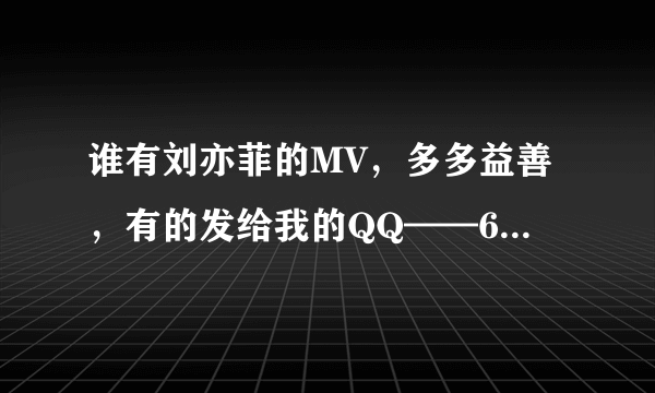谁有刘亦菲的MV，多多益善，有的发给我的QQ——644377441@QQ.COM