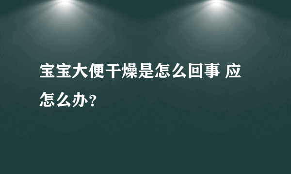 宝宝大便干燥是怎么回事 应怎么办？