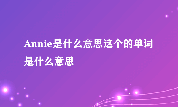 Annie是什么意思这个的单词是什么意思
