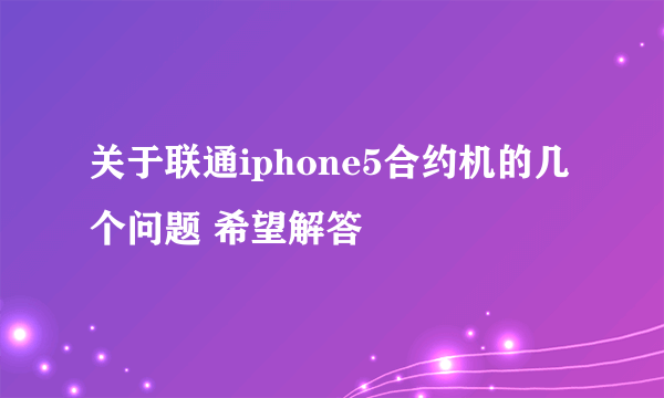 关于联通iphone5合约机的几个问题 希望解答