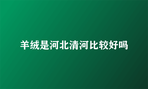羊绒是河北清河比较好吗