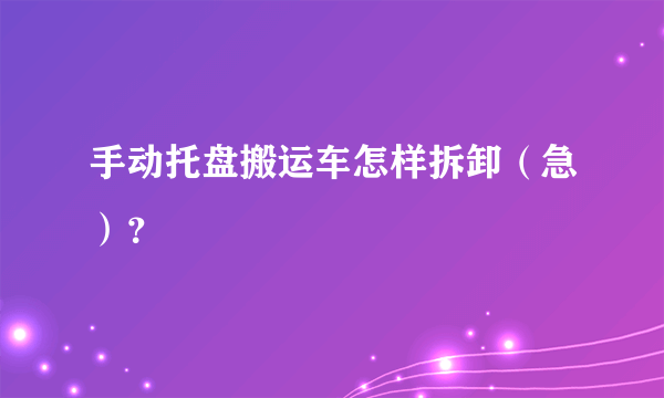 手动托盘搬运车怎样拆卸（急）？