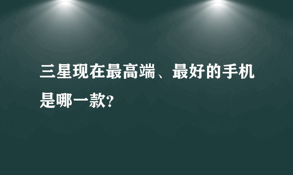 三星现在最高端、最好的手机是哪一款？