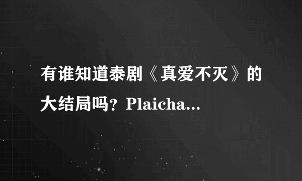 有谁知道泰剧《真爱不灭》的大结局吗？Plaichat和Traipoom最后在一起吗？？