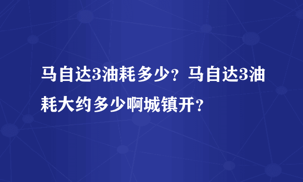 马自达3油耗多少？马自达3油耗大约多少啊城镇开？