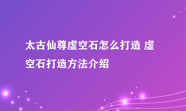 太古仙尊虚空石怎么打造 虚空石打造方法介绍