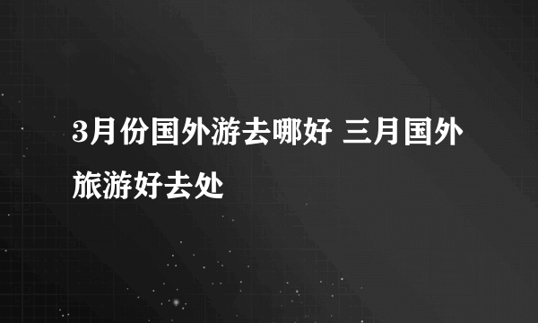 3月份国外游去哪好 三月国外旅游好去处