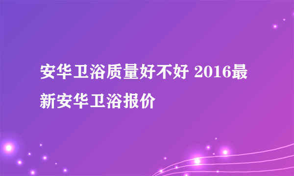 安华卫浴质量好不好 2016最新安华卫浴报价