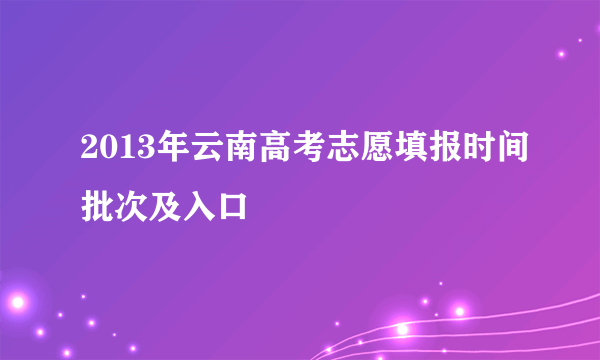 2013年云南高考志愿填报时间批次及入口