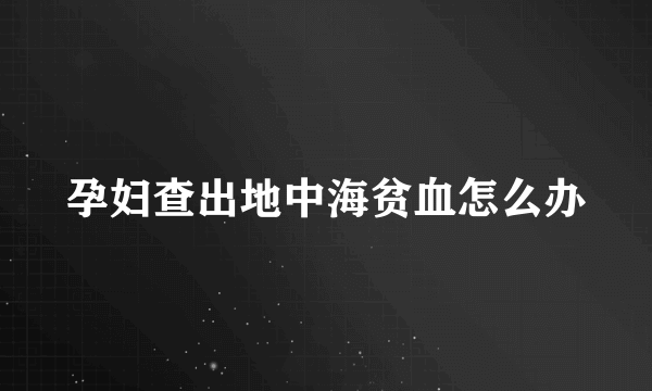孕妇查出地中海贫血怎么办