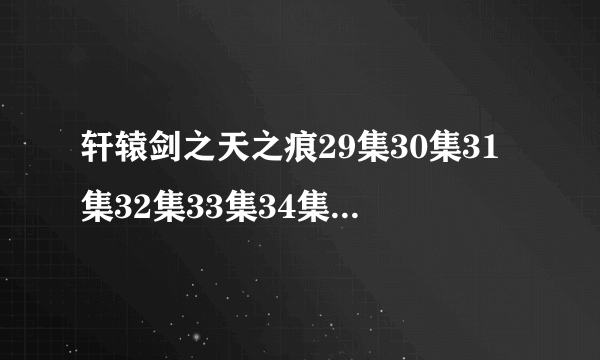 轩辕剑之天之痕29集30集31集32集33集34集35集36集全集在线观看 轩辕剑之天之痕全集迅雷下载