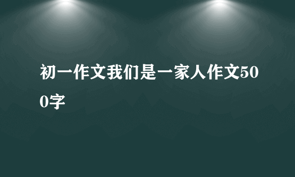 初一作文我们是一家人作文500字