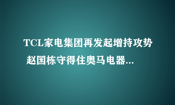 TCL家电集团再发起增持攻势 赵国栋守得住奥马电器控制权吗？