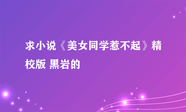 求小说《美女同学惹不起》精校版 黑岩的