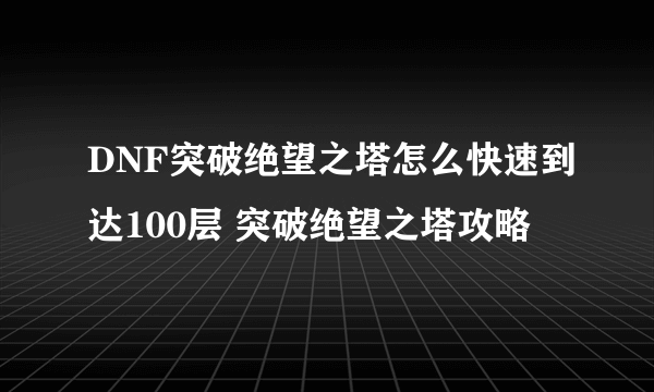 DNF突破绝望之塔怎么快速到达100层 突破绝望之塔攻略