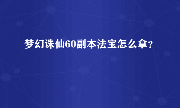 梦幻诛仙60副本法宝怎么拿？