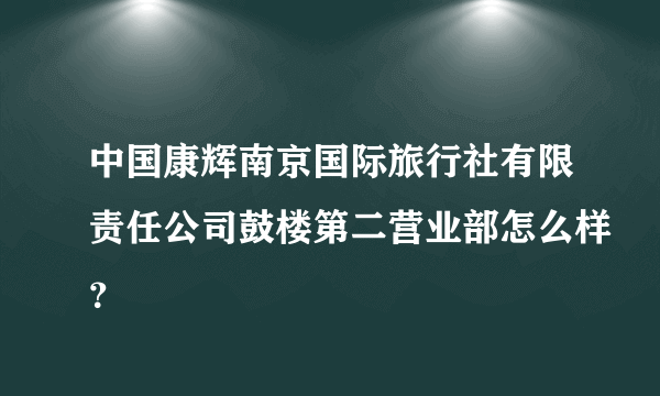 中国康辉南京国际旅行社有限责任公司鼓楼第二营业部怎么样？