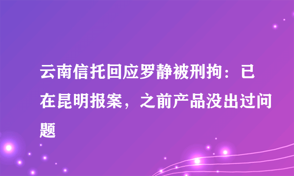 云南信托回应罗静被刑拘：已在昆明报案，之前产品没出过问题