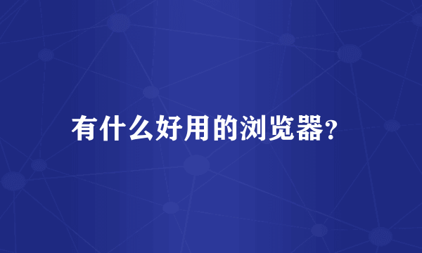 有什么好用的浏览器？