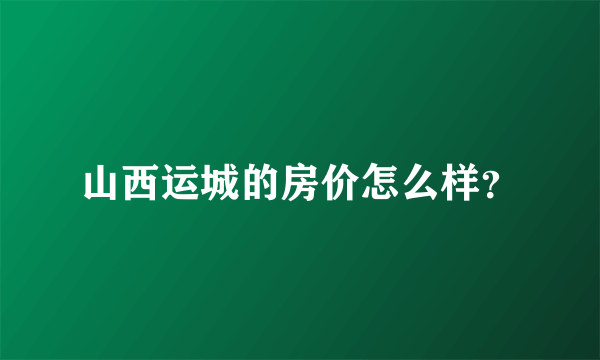 山西运城的房价怎么样？