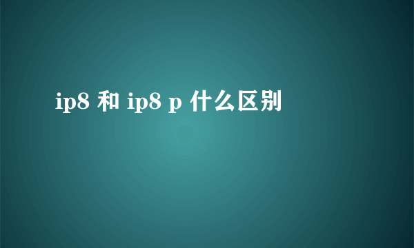 ip8 和 ip8 p 什么区别