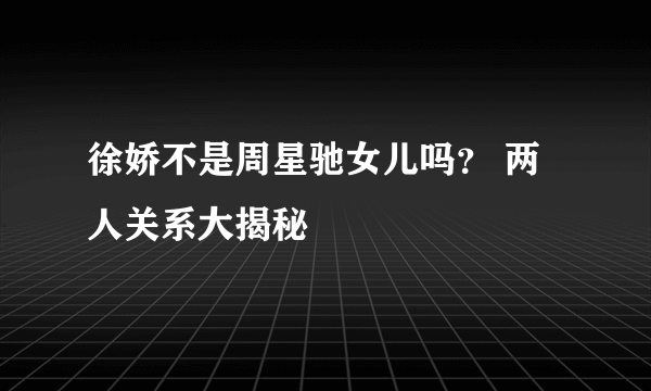 徐娇不是周星驰女儿吗？ 两人关系大揭秘