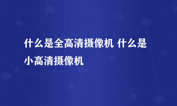 什么是全高清摄像机 什么是小高清摄像机