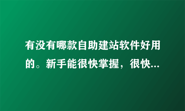 有没有哪款自助建站软件好用的。新手能很快掌握，很快上手的建站软件？