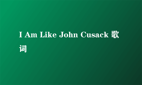 I Am Like John Cusack 歌词