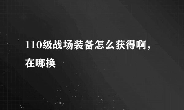 110级战场装备怎么获得啊，在哪换