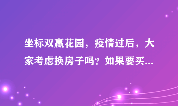 坐标双赢花园，疫情过后，大家考虑换房子吗？如果要买房应该考虑哪些因素？