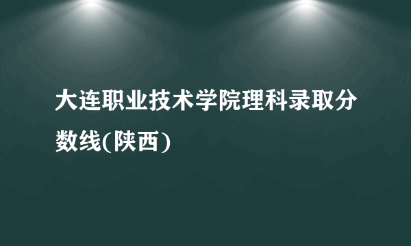 大连职业技术学院理科录取分数线(陕西)