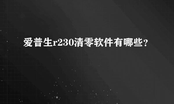 爱普生r230清零软件有哪些？