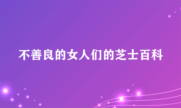 不善良的女人们的芝士百科