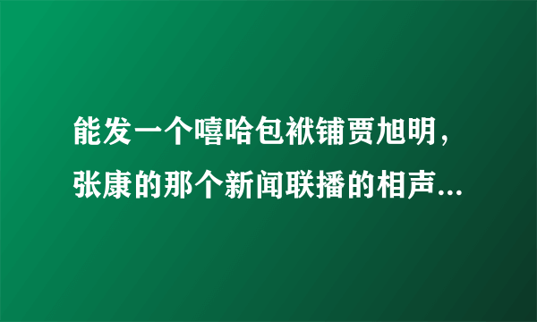 能发一个嘻哈包袱铺贾旭明，张康的那个新闻联播的相声，万分感谢