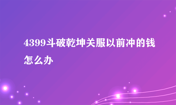 4399斗破乾坤关服以前冲的钱怎么办