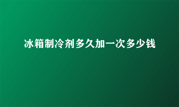 冰箱制冷剂多久加一次多少钱