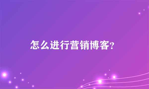 怎么进行营销博客？