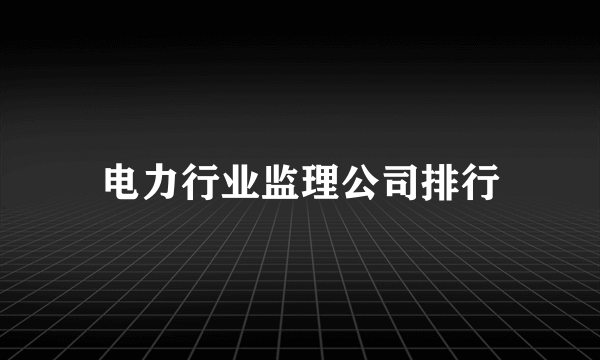 电力行业监理公司排行