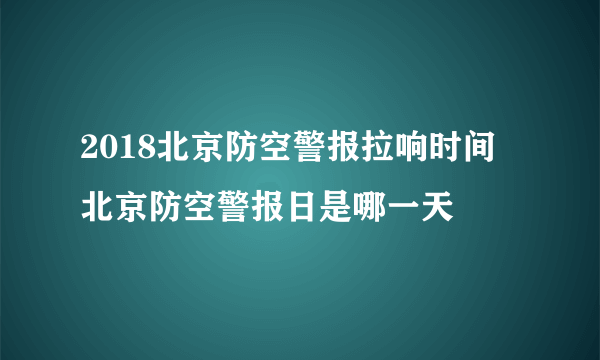 2018北京防空警报拉响时间 北京防空警报日是哪一天