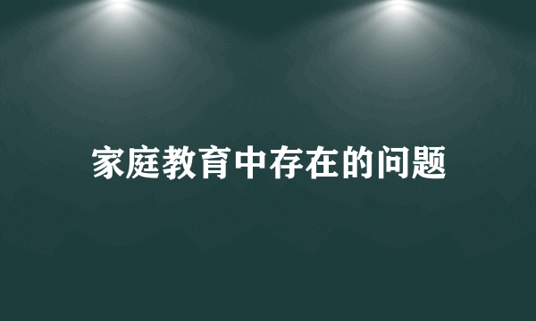 家庭教育中存在的问题