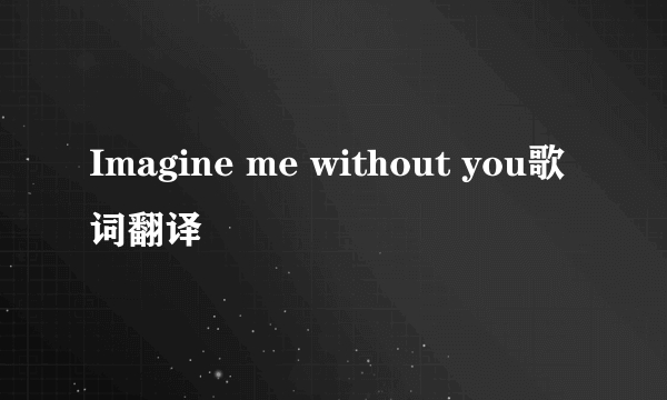 Imagine me without you歌词翻译