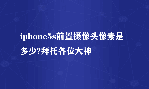 iphone5s前置摄像头像素是多少?拜托各位大神